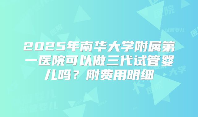 2025年南华大学附属第一医院可以做三代试管婴儿吗？附费用明细