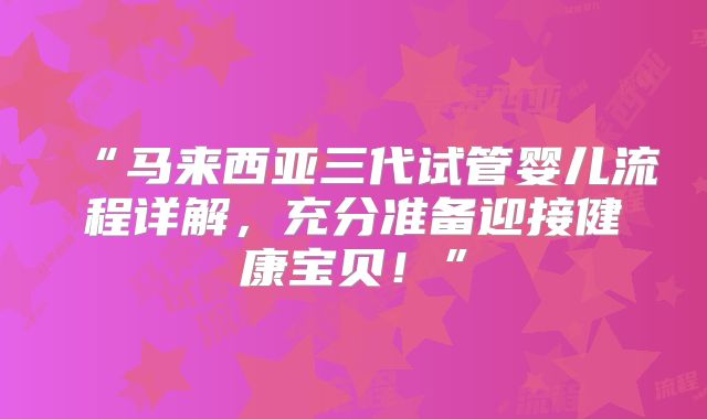 “马来西亚三代试管婴儿流程详解，充分准备迎接健康宝贝！”