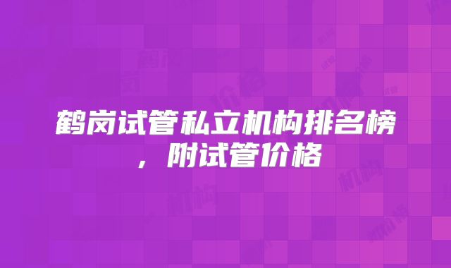 鹤岗试管私立机构排名榜，附试管价格