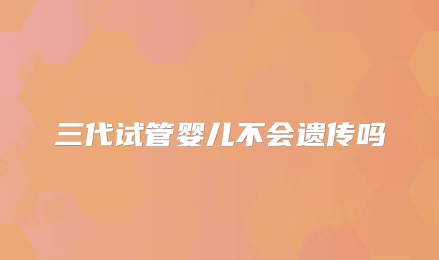 三代试管婴儿不会遗传吗