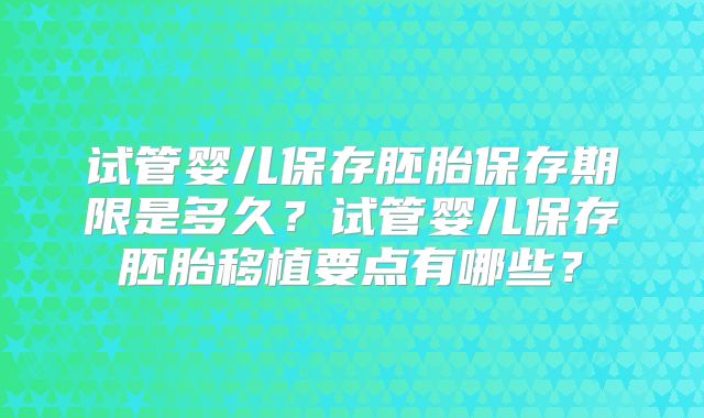 试管婴儿保存胚胎保存期限是多久？试管婴儿保存胚胎移植要点有哪些？