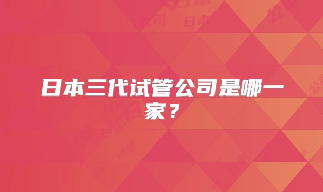 日本三代试管公司是哪一家？
