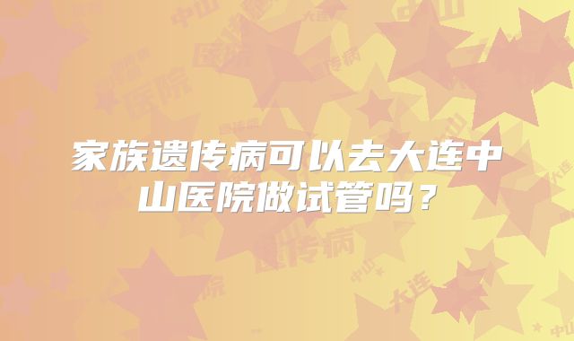 家族遗传病可以去大连中山医院做试管吗?