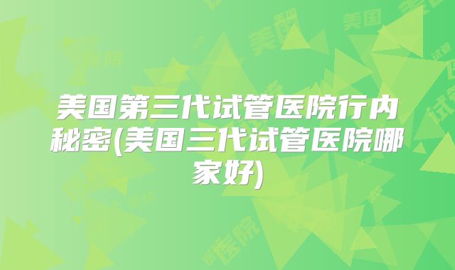 美国第三代试管医院行内秘密(美国三代试管医院哪家好)