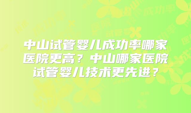 中山试管婴儿成功率哪家医院更高？中山哪家医院试管婴儿技术更先进？