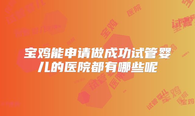 宝鸡能申请做成功试管婴儿的医院都有哪些呢