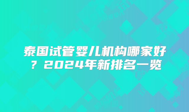 泰国试管婴儿机构哪家好?2024年新排名一览