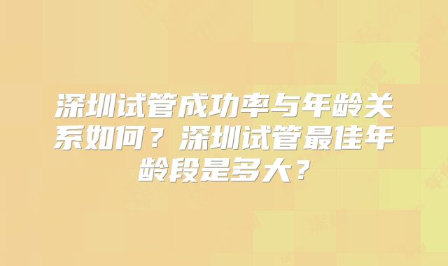 深圳试管成功率与年龄关系如何？深圳试管最佳年龄段是多大？