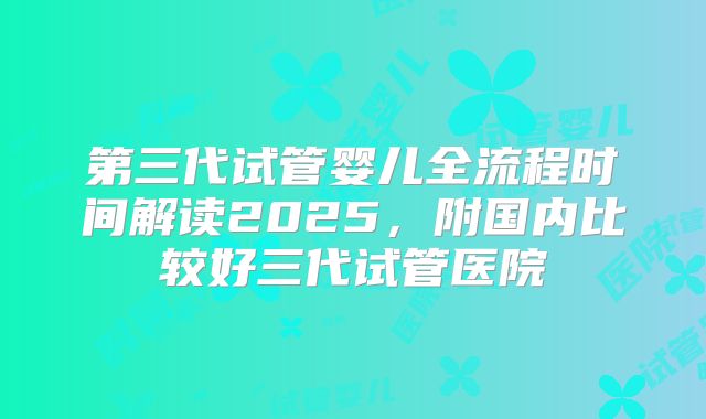 第三代试管婴儿全流程时间解读2025，附国内比较好三代试管医院