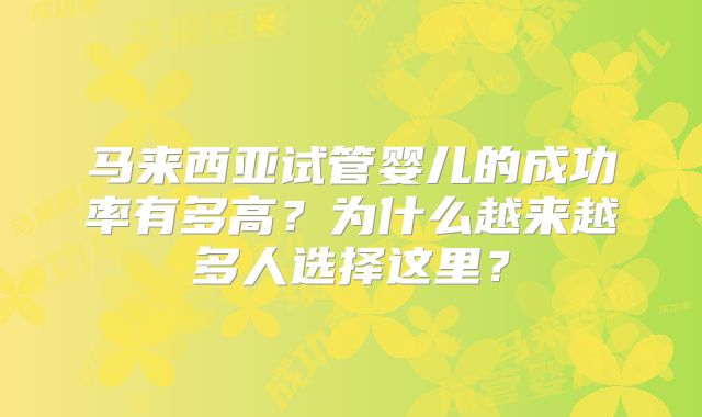 马来西亚试管婴儿的成功率有多高?为什么越来越多人选择这里?