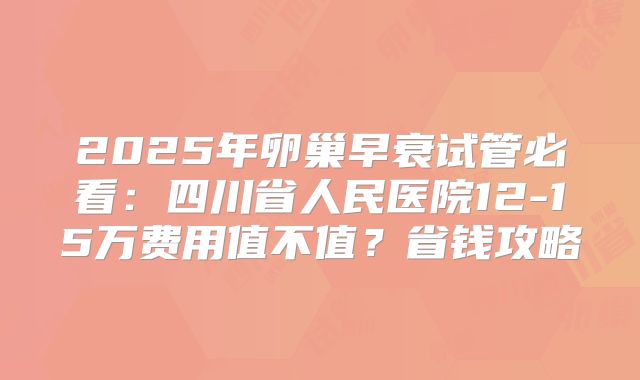2025年卵巢早衰试管必看：四川省人民医院12-15万费用值不值？省钱攻略