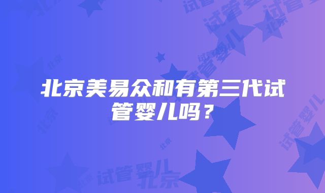 北京美易众和有第三代试管婴儿吗？
