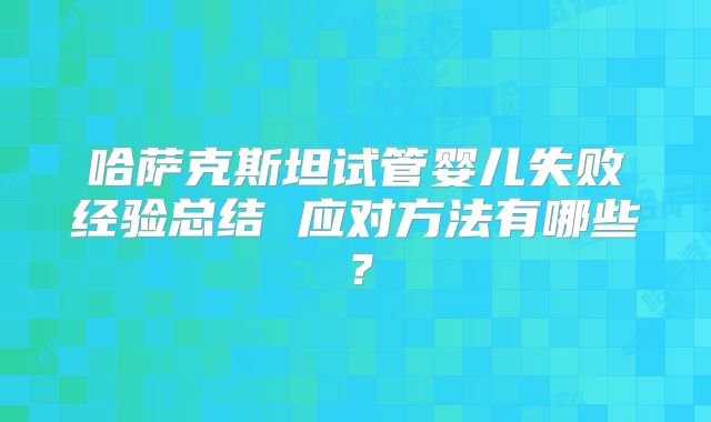 哈萨克斯坦试管婴儿失败经验总结 应对方法有哪些？