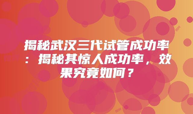 揭秘武汉三代试管成功率：揭秘其惊人成功率，效果究竟如何？