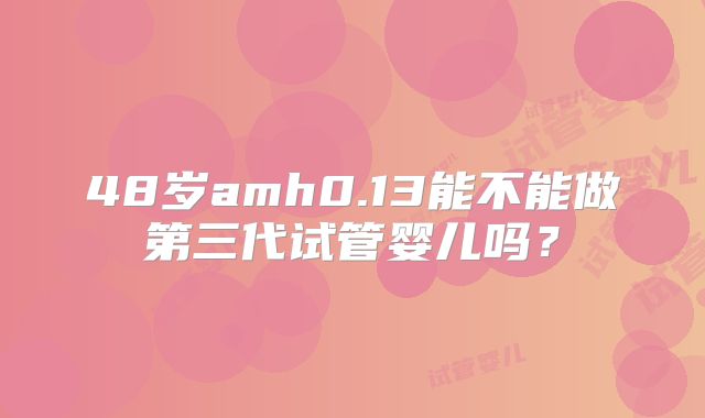 48岁amh0.13能不能做第三代试管婴儿吗？