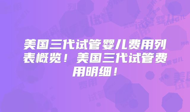 美国三代试管婴儿费用列表概览!美国三代试管费用明细!