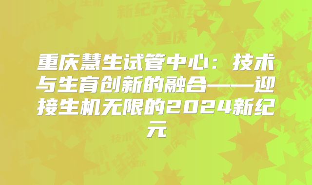 重庆慧生试管中心：技术与生育创新的融合——迎接生机无限的2024新纪元