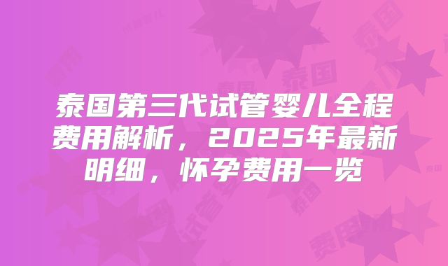 泰国第三代试管婴儿全程费用解析，2025年最新明细，怀孕费用一览