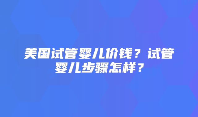 美国试管婴儿价钱？试管婴儿步骤怎样？