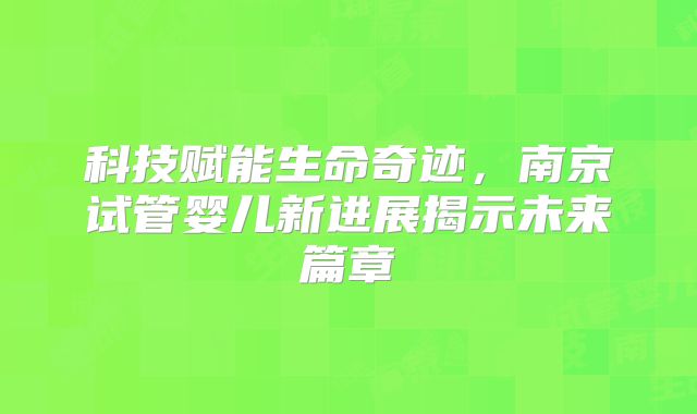 科技赋能生命奇迹，南京试管婴儿新进展揭示未来篇章