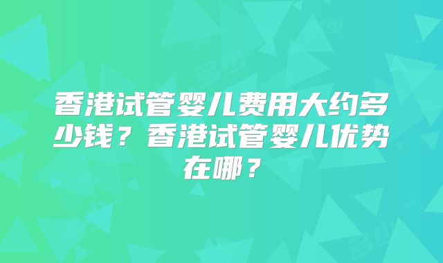 香港试管婴儿费用大约多少钱？香港试管婴儿优势在哪？