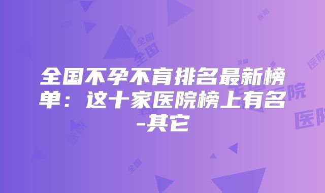 全国不孕不育排名最新榜单：这十家医院榜上有名-其它