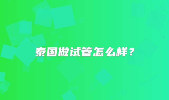 泰国做试管怎么样?