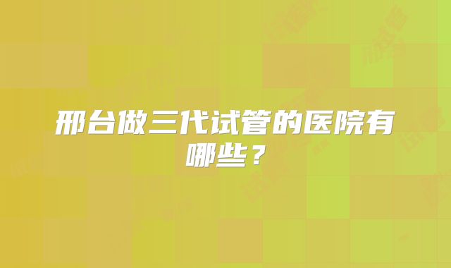 邢台做三代试管的医院有哪些？