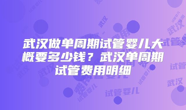 武汉做单周期试管婴儿大概要多少钱？武汉单周期试管费用明细