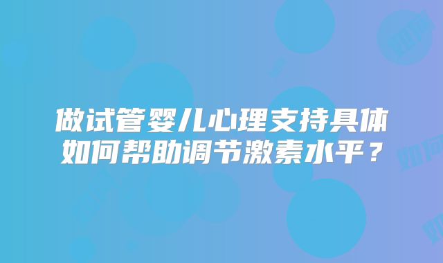 做试管婴儿心理支持具体如何帮助调节激素水平？