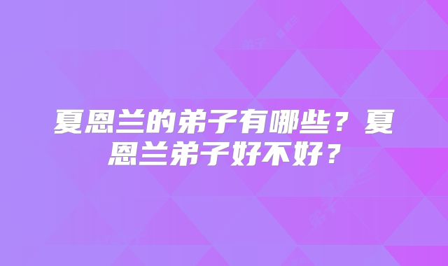 夏恩兰的弟子有哪些?夏恩兰弟子好不好?