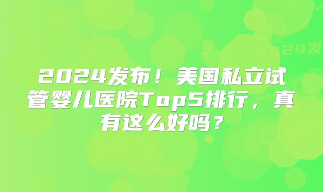 2024发布!美国私立试管婴儿医院Top5排行,真有这么好吗?