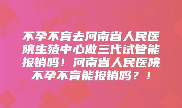 不孕不育去河南省人民医院生殖中心做三代试管能报销吗！河南省人民医院不孕不育能报销吗？！