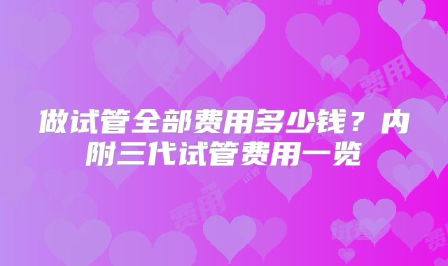 做试管全部费用多少钱?内附三代试管费用一览