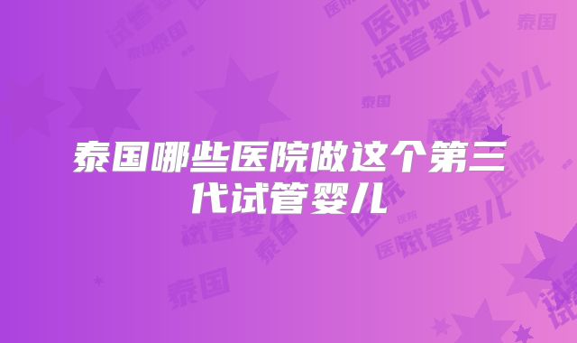 泰国哪些医院做这个第三代试管婴儿