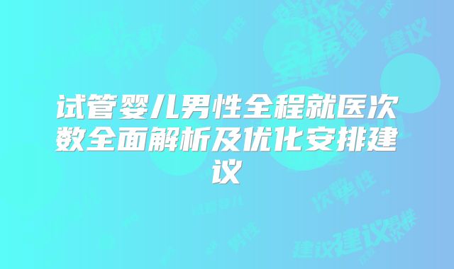 试管婴儿男性全程就医次数全面解析及优化安排建议