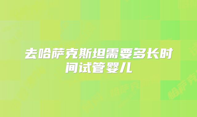 去哈萨克斯坦需要多长时间试管婴儿