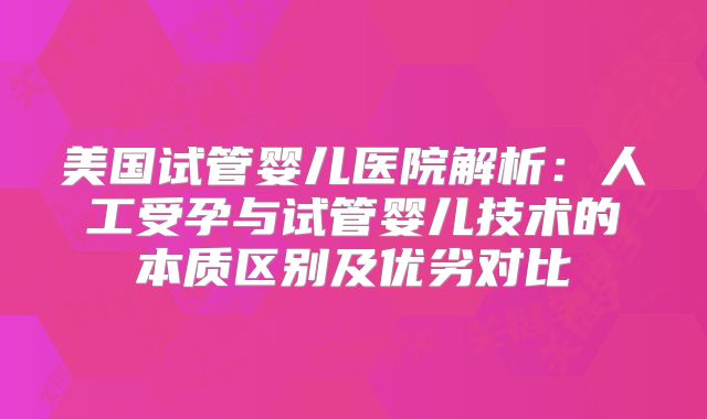 美国试管婴儿医院解析：人工受孕与试管婴儿技术的本质区别及优劣对比