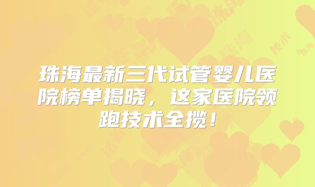 珠海最新三代试管婴儿医院榜单揭晓,这家医院领跑技术全揽!