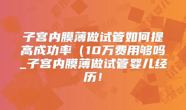 子宫内膜薄做试管如何提高成功率(10万费用够吗_子宫内膜薄做试管婴儿经历!