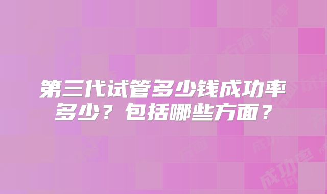 第三代试管多少钱成功率多少？包括哪些方面？