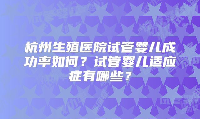 杭州生殖医院试管婴儿成功率如何？试管婴儿适应症有哪些？