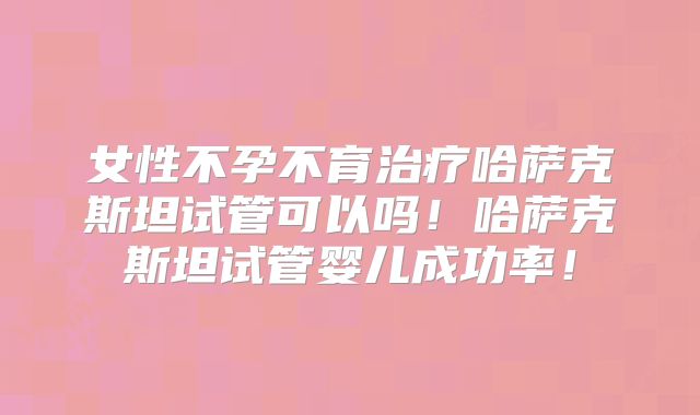 女性不孕不育治疗哈萨克斯坦试管可以吗!哈萨克斯坦试管婴儿成功率!