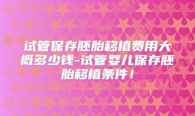 试管保存胚胎移植费用大概多少钱-试管婴儿保存胚胎移植条件!
