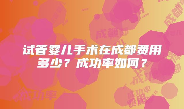 试管婴儿手术在成都费用多少？成功率如何？