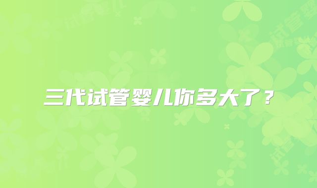 三代试管婴儿你多大了？