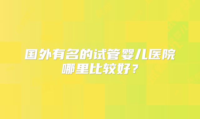 国外有名的试管婴儿医院哪里比较好？