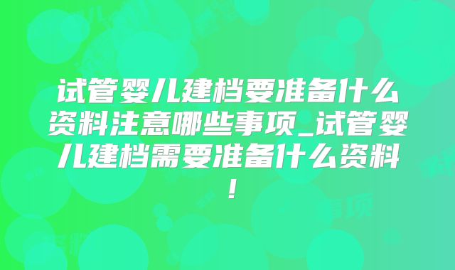 试管婴儿建档要准备什么资料注意哪些事项_试管婴儿建档需要准备什么资料！