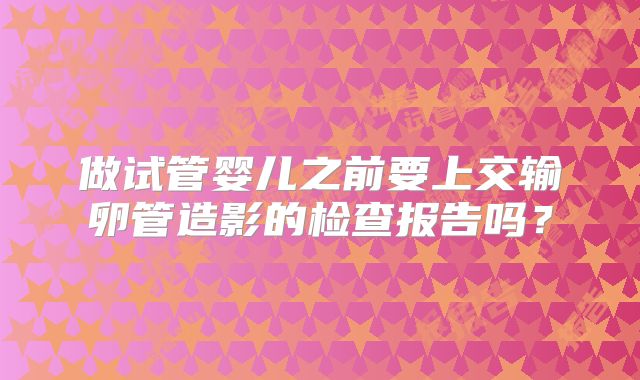 做试管婴儿之前要上交输卵管造影的检查报告吗?