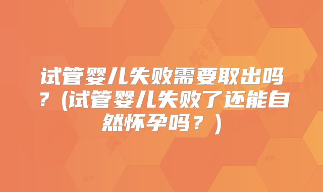试管婴儿失败需要取出吗？(试管婴儿失败了还能自然怀孕吗？)